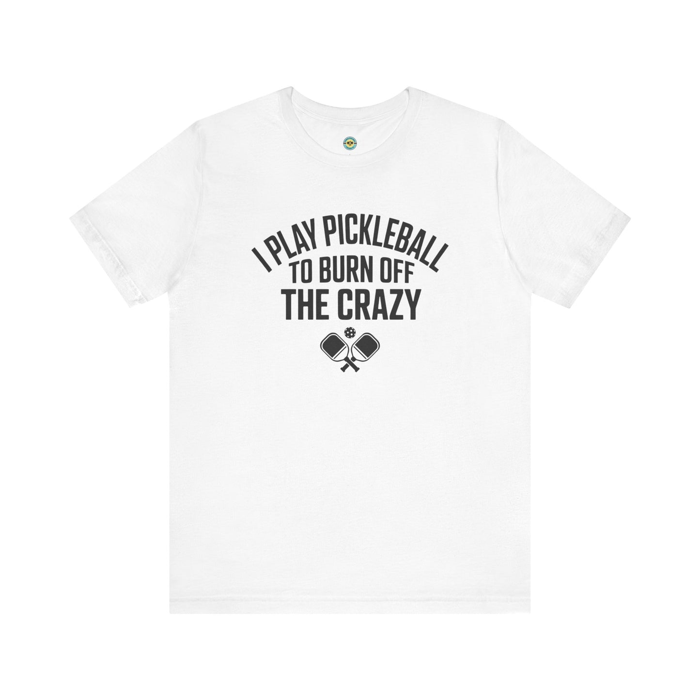 I Play Pickleball To Burn Off The Crazy Unisex Tee