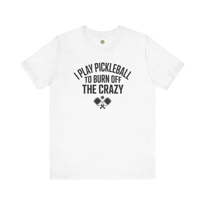 I Play Pickleball To Burn Off The Crazy Unisex Tee