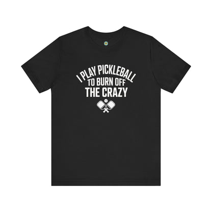 I Play Pickleball To Burn Off The Crazy Unisex Tee
