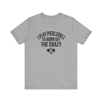 I Play Pickleball To Burn Off The Crazy Unisex Tee