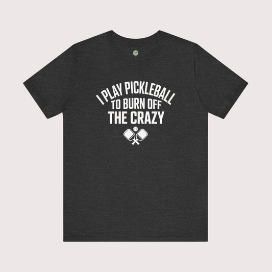 I Play Pickleball To Burn Off The Crazy Unisex Tee